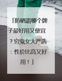 防晒霜哪个牌子最好用又便宜？穷鬼女大严选：性价比高又好用！