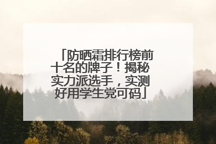 防晒霜排行榜前十名的牌子！揭秘实力派选手，实测好用学生党可码