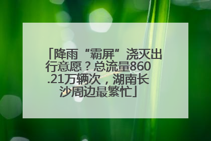 降雨“霸屏”浇灭出行意愿？总流量860.21万辆次，湖南长沙周边最繁忙