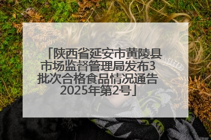 陕西省延安市黄陵县市场监督管理局发布3批次合格食品情况通告2025年第2号