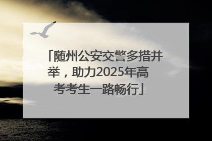 随州公安交警多措并举，助力2025年高考考生一路畅行
