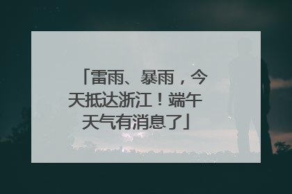 雷雨、暴雨，今天抵达浙江！端午天气有消息了