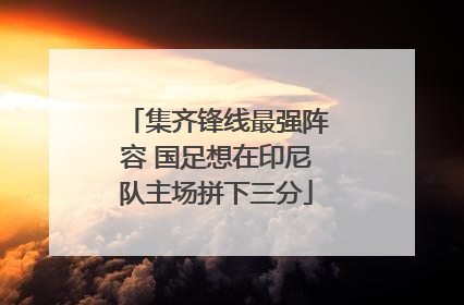 集齐锋线最强阵容 国足想在印尼队主场拼下三分
