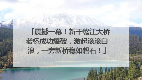 震撼一幕！新干赣江大桥老桥成功爆破，激起滚滚白浪，一旁新桥稳如磐石！