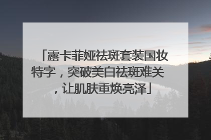 露卡菲娅祛斑套装国妆特字，突破美白祛斑难关，让肌肤重焕亮泽