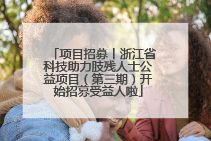 项目招募丨浙江省科技助力肢残人士公益项目（第三期）开始招募受益人啦