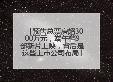 预售总票房超3000万元，端午档9部新片上映，背后是这些上市公司布局