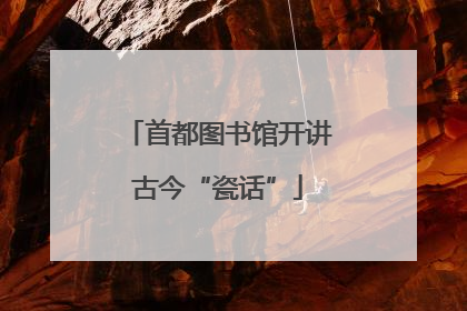 首都图书馆开讲古今“瓷话”