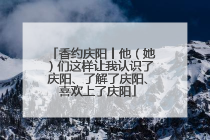 香约庆阳丨他（她）们这样让我认识了庆阳、了解了庆阳、喜欢上了庆阳