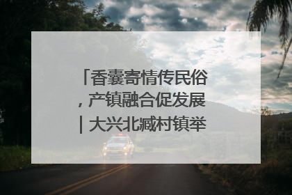 香囊寄情传民俗，产镇融合促发展｜大兴北臧村镇举办端午主题活动