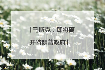 马斯克：即将离开特朗普政府