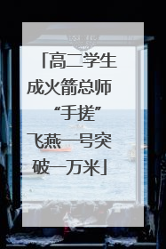 高二学生成火箭总师 “手搓”飞燕一号突破一万米
