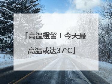 高温橙警！今天最高温或达37℃