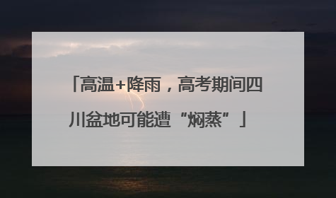 高温+降雨，高考期间四川盆地可能遭“焖蒸”