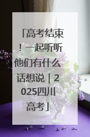 高考结束！一起听听他们有什么话想说｜2025四川高考