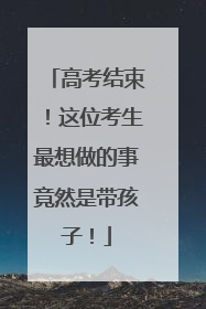 高考结束！这位考生最想做的事竟然是带孩子！