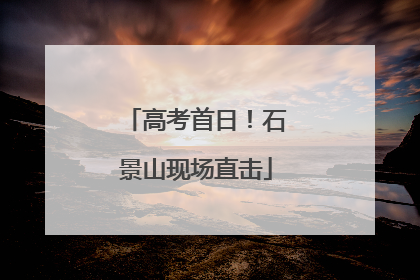 高考首日！石景山现场直击