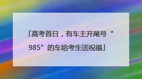 高考首日，有车主开尾号“985”的车给考生送祝福
