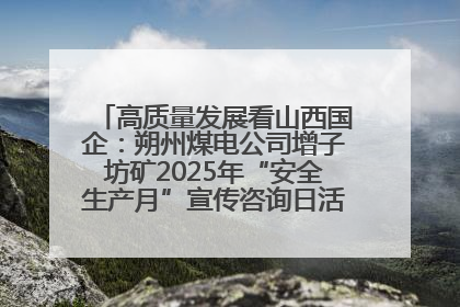 高质量发展看山西国企：朔州煤电公司增子坊矿2025年“安全生产月”宣传咨询日活动亮点纷呈