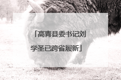 高青县委书记刘学圣已跨省履新