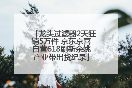 龙头过滤器2天狂销5万件 京东京喜自营618刷新余姚产业带出货纪录