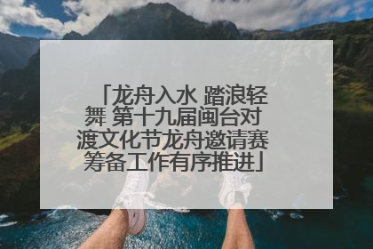 龙舟入水 踏浪轻舞 第十九届闽台对渡文化节龙舟邀请赛筹备工作有序推进