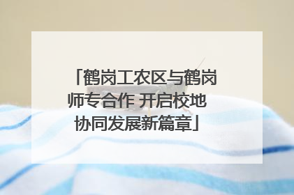 鹤岗工农区与鹤岗师专合作 开启校地协同发展新篇章