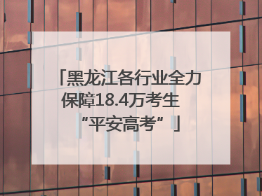 黑龙江各行业全力保障18.4万考生“平安高考”