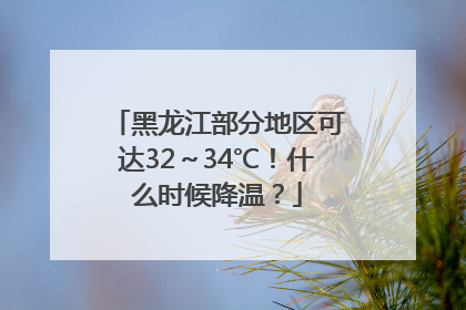 黑龙江部分地区可达32～34℃！什么时候降温？