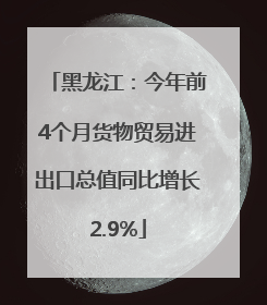 黑龙江：今年前4个月货物贸易进出口总值同比增长2.9%