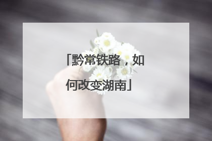 黔常铁路，如何改变湖南