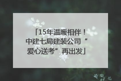 15年温暖相伴！中建七局建装公司“爱心送考”再出发