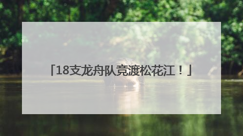 18支龙舟队竞渡松花江！