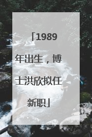 1989年出生，博士洪欣拟任新职