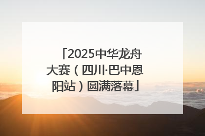 2025中华龙舟大赛（四川·巴中恩阳站）圆满落幕