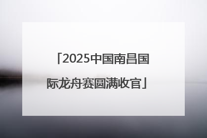 2025中国南昌国际龙舟赛圆满收官