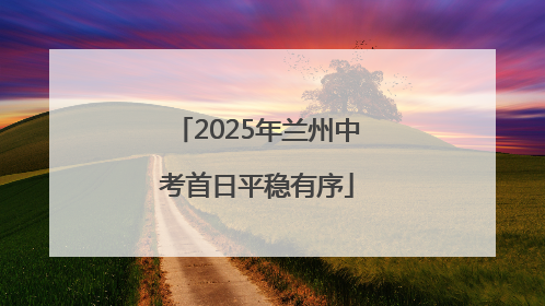 2025年兰州中考首日平稳有序