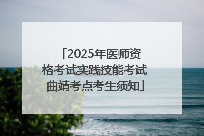 2025年医师资格考试实践技能考试曲靖考点考生须知