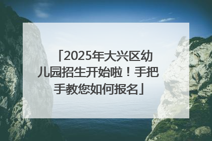 2025年大兴区幼儿园招生开始啦！手把手教您如何报名