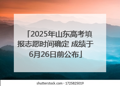 2025年山东高考填报志愿时间确定 成绩于6月26日前公布