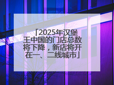 2025年汉堡王中国的门店总数将下降，新店将开在一、二线城市