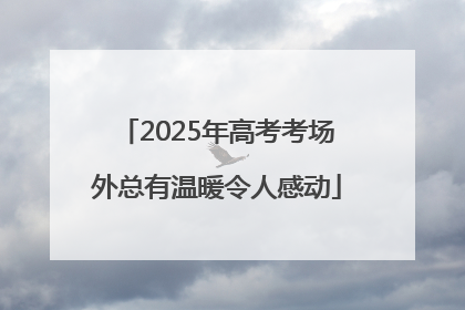 2025年高考考场外总有温暖令人感动