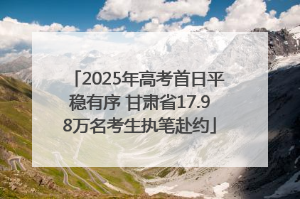 2025年高考首日平稳有序 甘肃省17.98万名考生执笔赴约