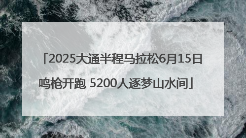 2025大通半程马拉松6月15日鸣枪开跑 5200人逐梦山水间