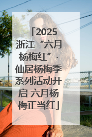 2025浙江“六月杨梅红”·仙居杨梅季系列活动开启 六月杨梅正当红
