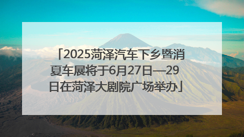 2025菏泽汽车下乡暨消夏车展将于6月27日—29日在菏泽大剧院广场举办