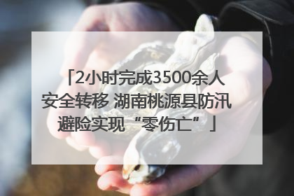 2小时完成3500余人安全转移 湖南桃源县防汛避险实现“零伤亡”