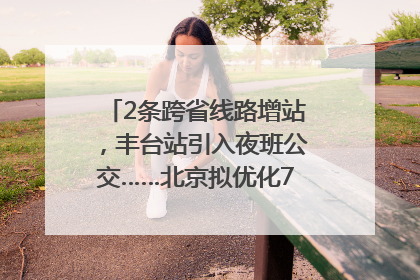 2条跨省线路增站，丰台站引入夜班公交……北京拟优化7条公交线！
