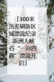 300米落差刷新区域漂流纪录 新洲大峡谷“一河四趣”漂流开启