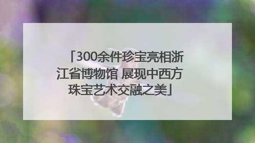 300余件珍宝亮相浙江省博物馆 展现中西方珠宝艺术交融之美